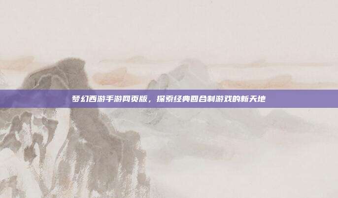 梦幻西游手游网页版,探索经典回合制游戏的新天地