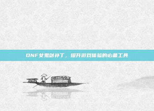DNF女鬼剑补丁,提升游戏体验的必备工具