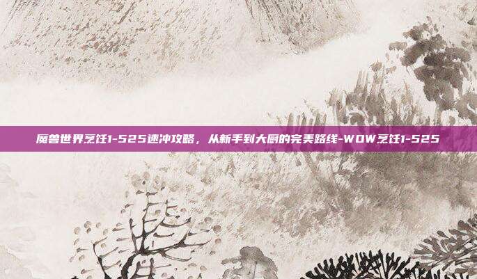 魔兽世界烹饪1-525速冲攻略，从新手到大厨的完美路线-WOW烹饪1-525