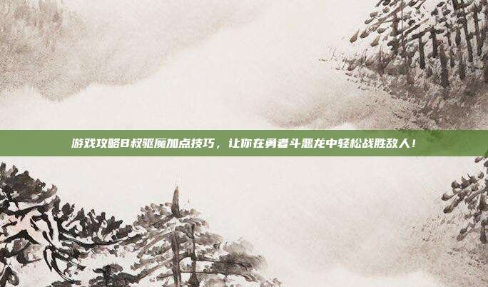 游戏攻略B叔驱魔加点技巧,让你在勇者斗恶龙中轻松战胜敌人!