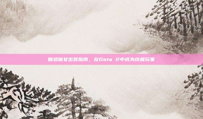 魅惑魔女出装指南,在Dota 2中成为终极玩家