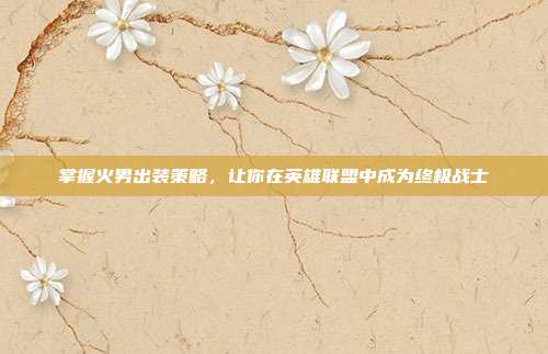 掌握火男出装策略,让你在英雄联盟中成为终极战士