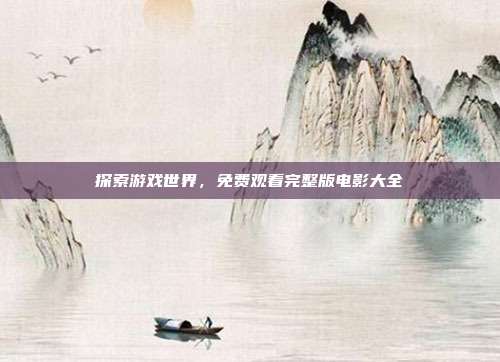 探索游戏世界,免费观看完整版电影大全