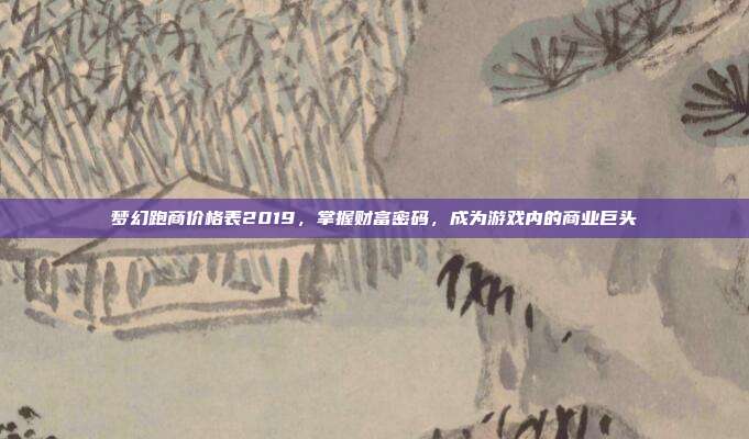 梦幻跑商价格表2019,掌握财富密码,成为游戏内的商业巨头
