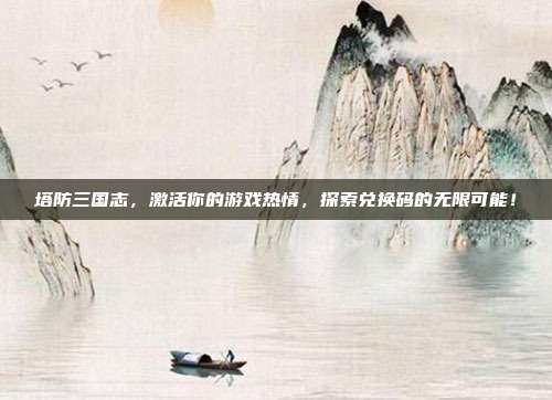塔防三国志，激活你的游戏热情，探索兑换码的无限可能！
