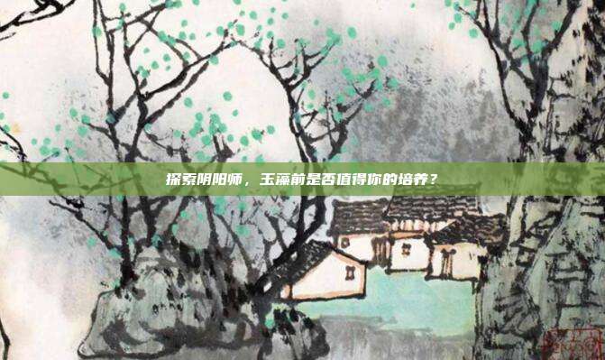 探索阴阳师,玉藻前是否值得你的培养?