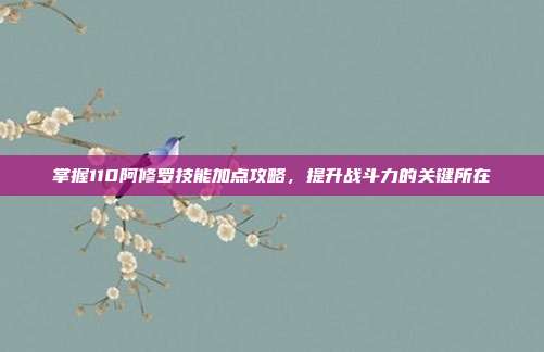 掌握110阿修罗技能加点攻略,提升战斗力的关键所在