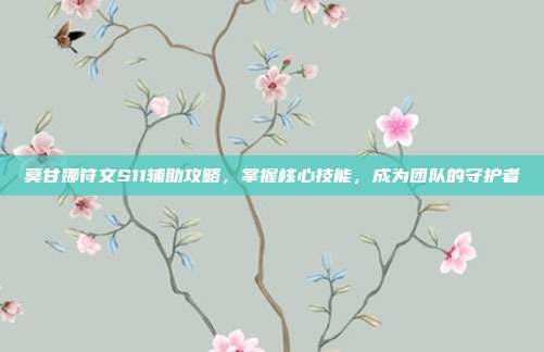 莫甘娜符文S11辅助攻略,掌握核心技能,成为团队的守护者