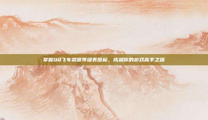 掌握QQ飞车荣誉等级表图标,成就你的游戏高手之路