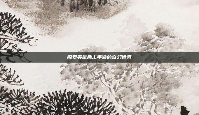 探索英雄合击手游的奇幻世界