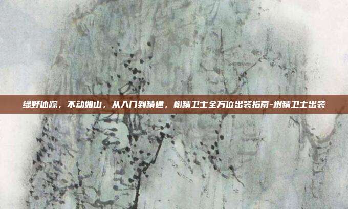 绿野仙踪，不动如山，从入门到精通，树精卫士全方位出装指南-树精卫士出装