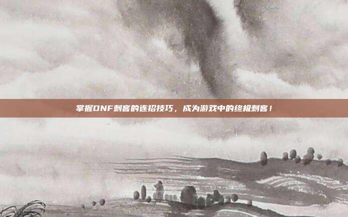 掌握DNF刺客的连招技巧,成为游戏中的终极刺客!