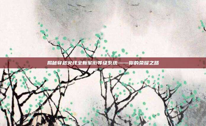 揭秘穿越火线全新军衔等级系统——你的荣耀之路