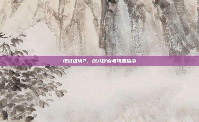 地狱边境2,深入探索与攻略指南