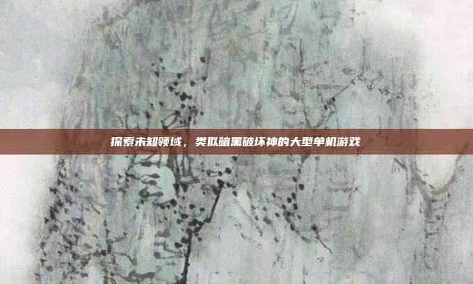 探索未知领域，类似暗黑破坏神的大型单机游戏