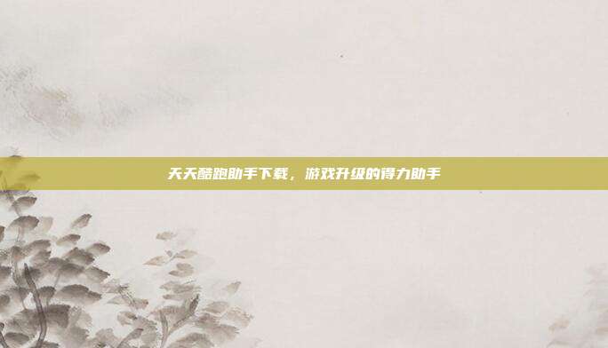 天天酷跑助手下载,游戏升级的得力助手