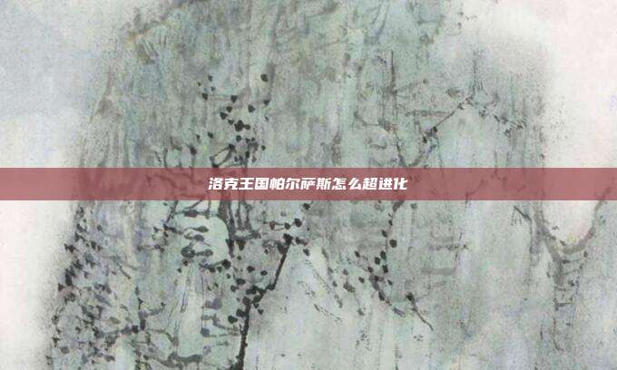 洛克王国帕尔萨斯怎么超进化