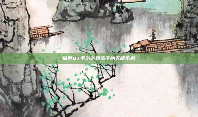 探索BT手游游戏盒子的无限乐趣