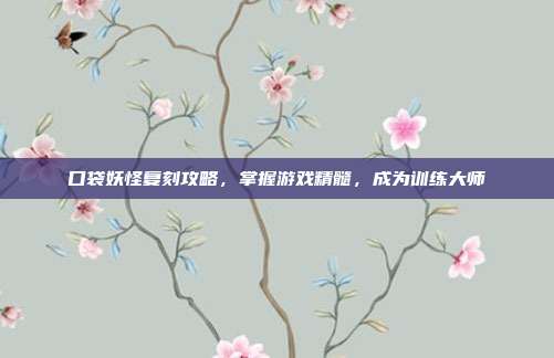 口袋妖怪复刻攻略,掌握游戏精髓,成为训练大师