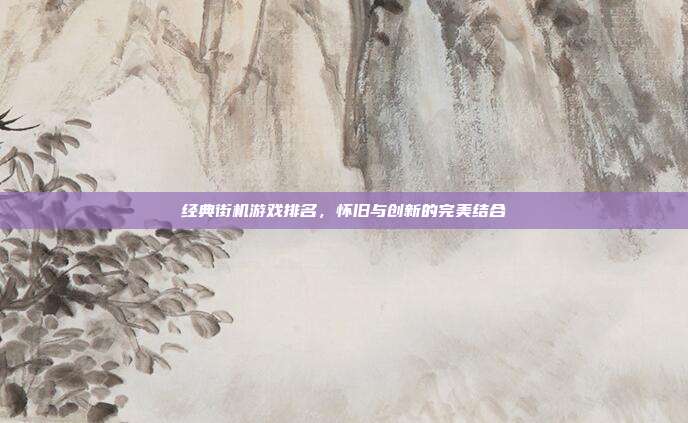 经典街机游戏排名,怀旧与创新的完美结合