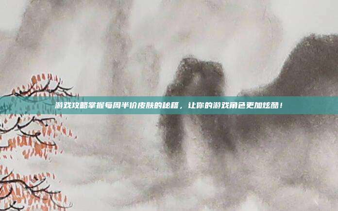 游戏攻略掌握每周半价皮肤的秘籍，让你的游戏角色更加炫酷！