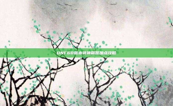 DNF60版本武神刷图加点攻略