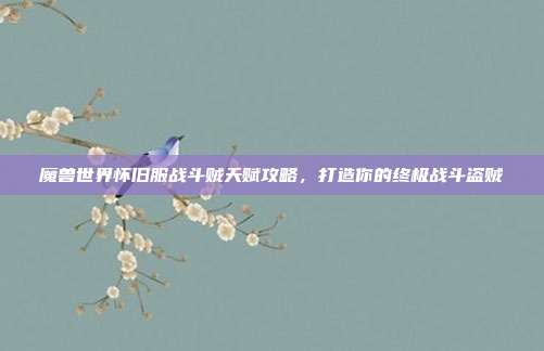 魔兽世界怀旧服战斗贼天赋攻略,打造你的终极战斗盗贼