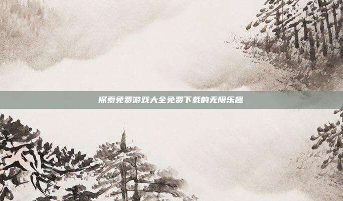 探索免费游戏大全免费下载的无限乐趣
