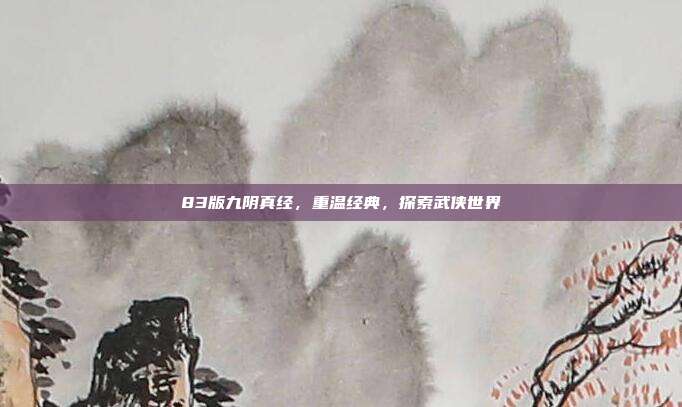 83版九阴真经,重温经典,探索武侠世界