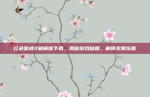 红色警戒2破解版下载,揭秘游戏秘籍,解锁无限乐趣