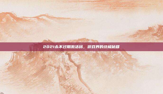 2021永不过期激活码，游戏界的终极秘籍