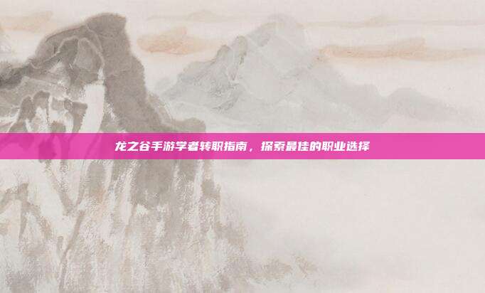 龙之谷手游学者转职指南，探索最佳的职业选择