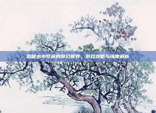 揭秘小小梦魇的奇幻世界，游戏攻略与深度解析