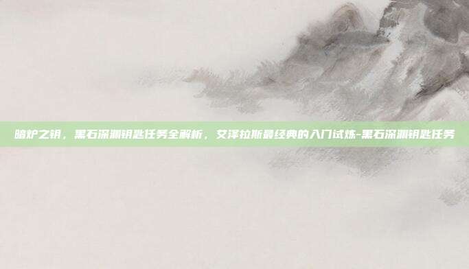 暗炉之钥，黑石深渊钥匙任务全解析，艾泽拉斯最经典的入门试炼-黑石深渊钥匙任务