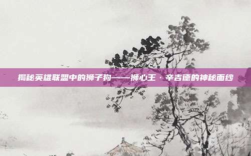 揭秘英雄联盟中的狮子狗——狮心王·辛吉德的神秘面纱