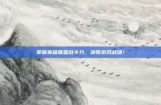 掌握英雄联盟战斗力,决胜游戏战场!
