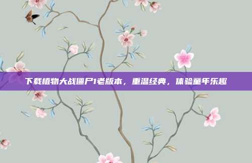 下载植物大战僵尸1老版本,重温经典,体验童年乐趣