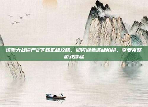 植物大战僵尸2下载正版攻略，如何避免盗版陷阱，享受完整游戏体验