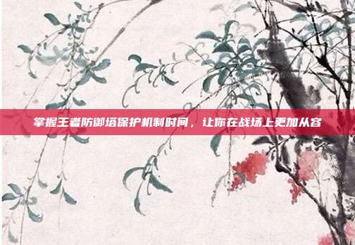 掌握王者防御塔保护机制时间,让你在战场上更加从容