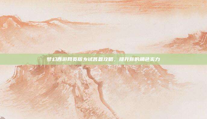 梦幻西游网页版乡试答题攻略,提升你的角色实力