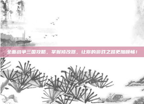 全面战争三国攻略,掌握修改器,让你的游戏之路更加顺畅!