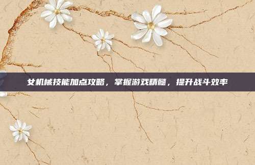 女机械技能加点攻略,掌握游戏精髓,提升战斗效率