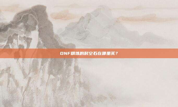DNF精炼的时空石在哪里买?