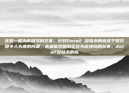 这是一篇为你撰写的文章，针对Dota2 登陆未响应这个常见但令人头疼的问题，希望能帮助到正在为此烦恼的玩家。dota2登陆未响应