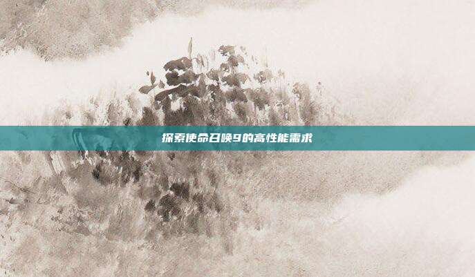 探索使命召唤9的高性能需求