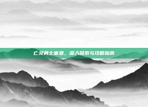亡灵勇士塞恩,深入探索与攻略指南