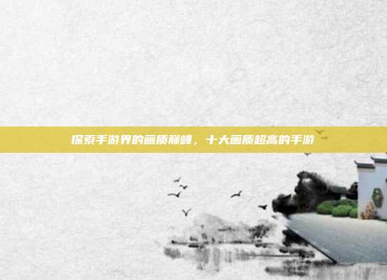 探索手游界的画质巅峰,十大画质超高的手游
