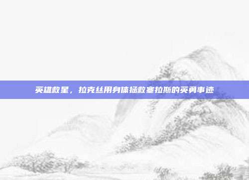 英雄救星,拉克丝用身体拯救塞拉斯的英勇事迹