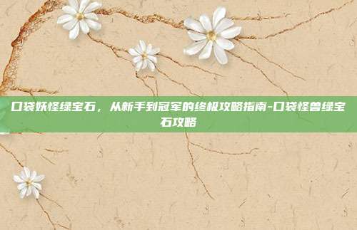 口袋妖怪绿宝石，从新手到冠军的终极攻略指南-口袋怪兽绿宝石攻略