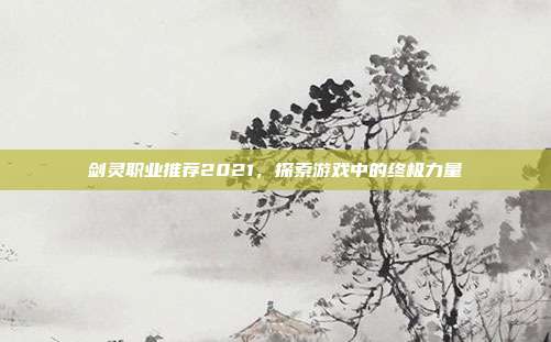 剑灵职业推荐2021，探索游戏中的终极力量